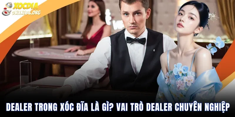 Dealer Trong Xóc Đĩa Là Gì? Vai Trò Dealer Chuyên Nghiệp